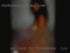 We love to sit and chat and laugh for threesome in Los Angeles  too.